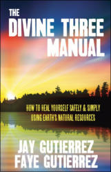 "The Divine Three Manual: How to Heal Yourself Safely and Simply Using Earth’s Natural Resources ," by Jay and Faye Gutierrez, edited and designed by Lochlainn Seabrook